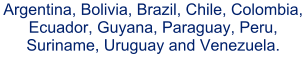 Argentina, Bolivia, Brazil, Chile, Colombia, Ecuador, Guyana, Paraguay, Peru, Suriname, Uruguay and Venezuela.